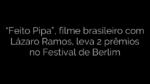 ​“Feito Pipa”, filme brasileiro com Lázaro Ramos, leva 2 prêmios no Festival de Berlim 